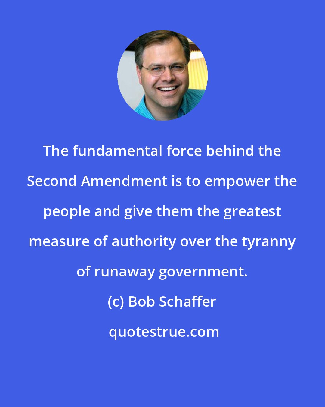 Bob Schaffer: The fundamental force behind the Second Amendment is to empower the people and give them the greatest measure of authority over the tyranny of runaway government.