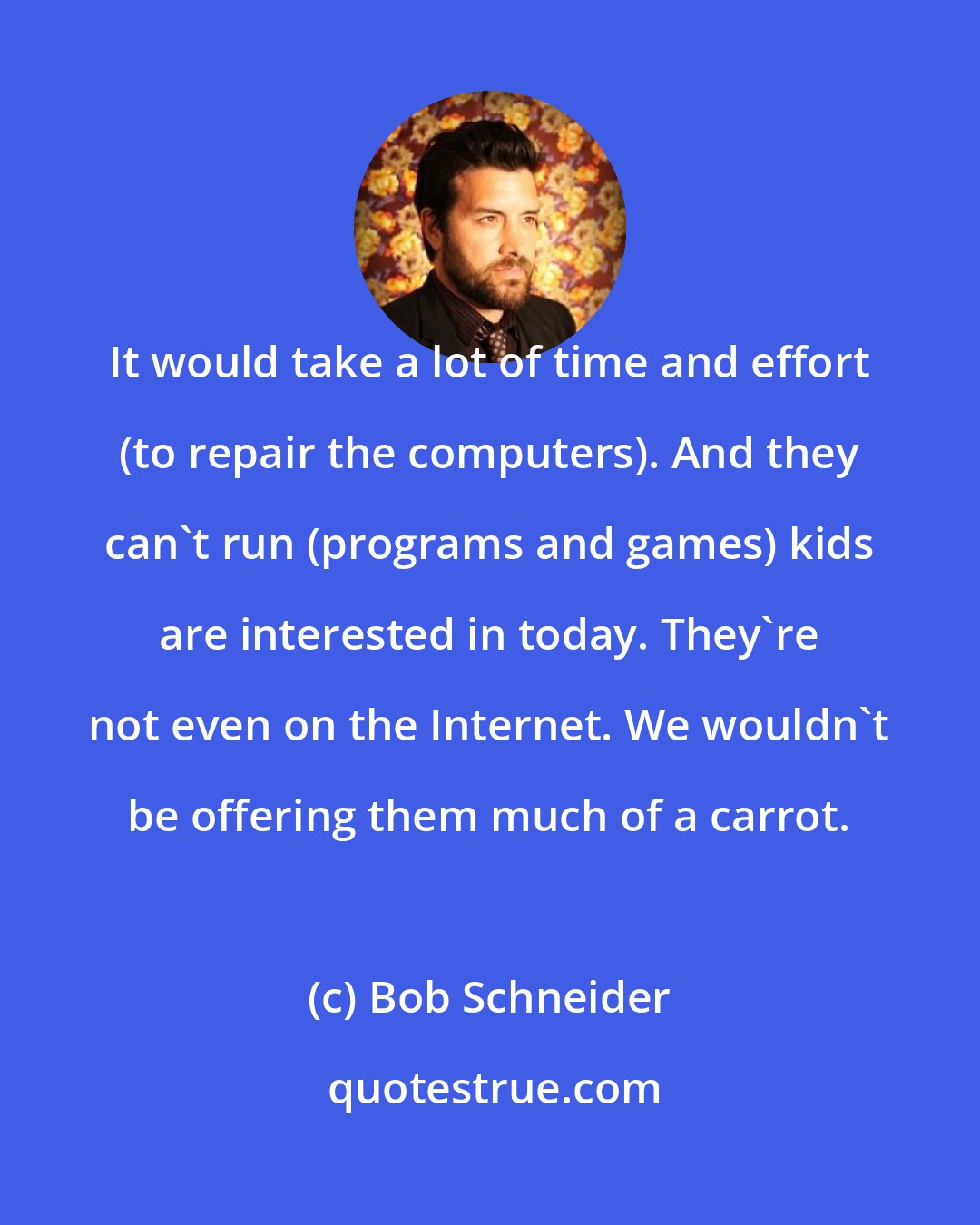 Bob Schneider: It would take a lot of time and effort (to repair the computers). And they can't run (programs and games) kids are interested in today. They're not even on the Internet. We wouldn't be offering them much of a carrot.