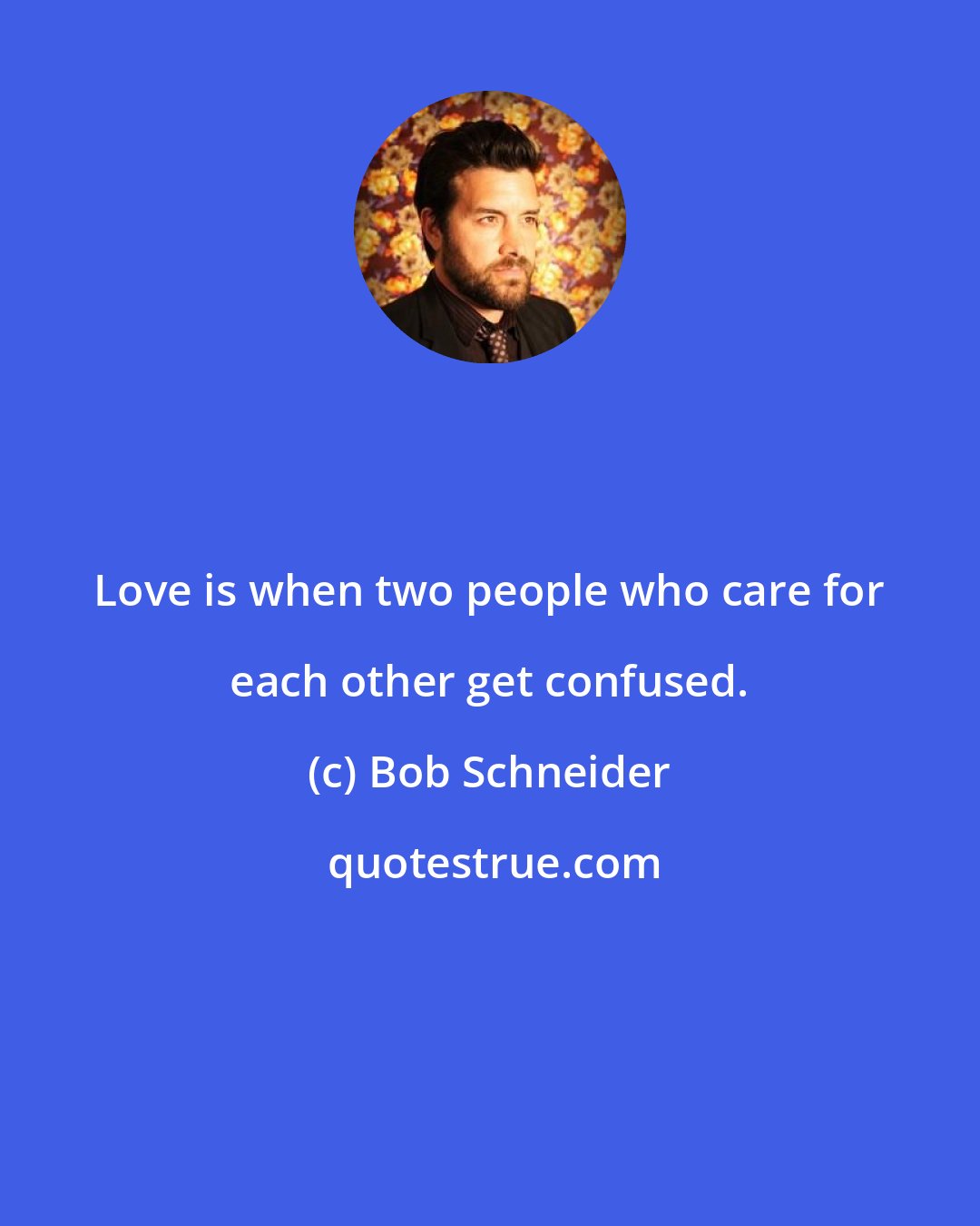 Bob Schneider: Love is when two people who care for each other get confused.