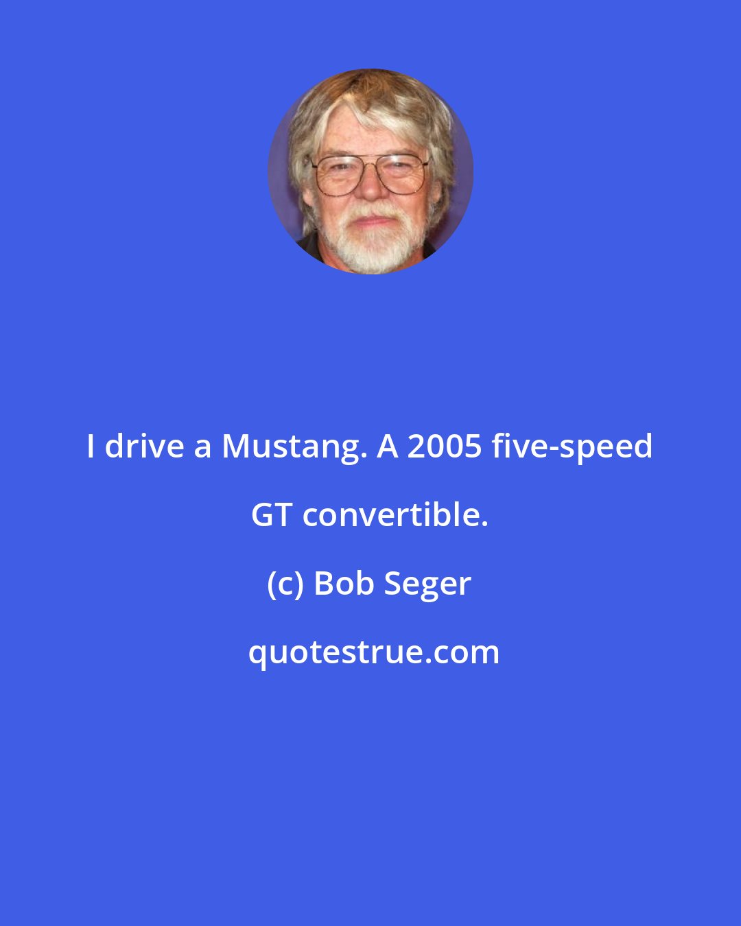 Bob Seger: I drive a Mustang. A 2005 five-speed GT convertible.