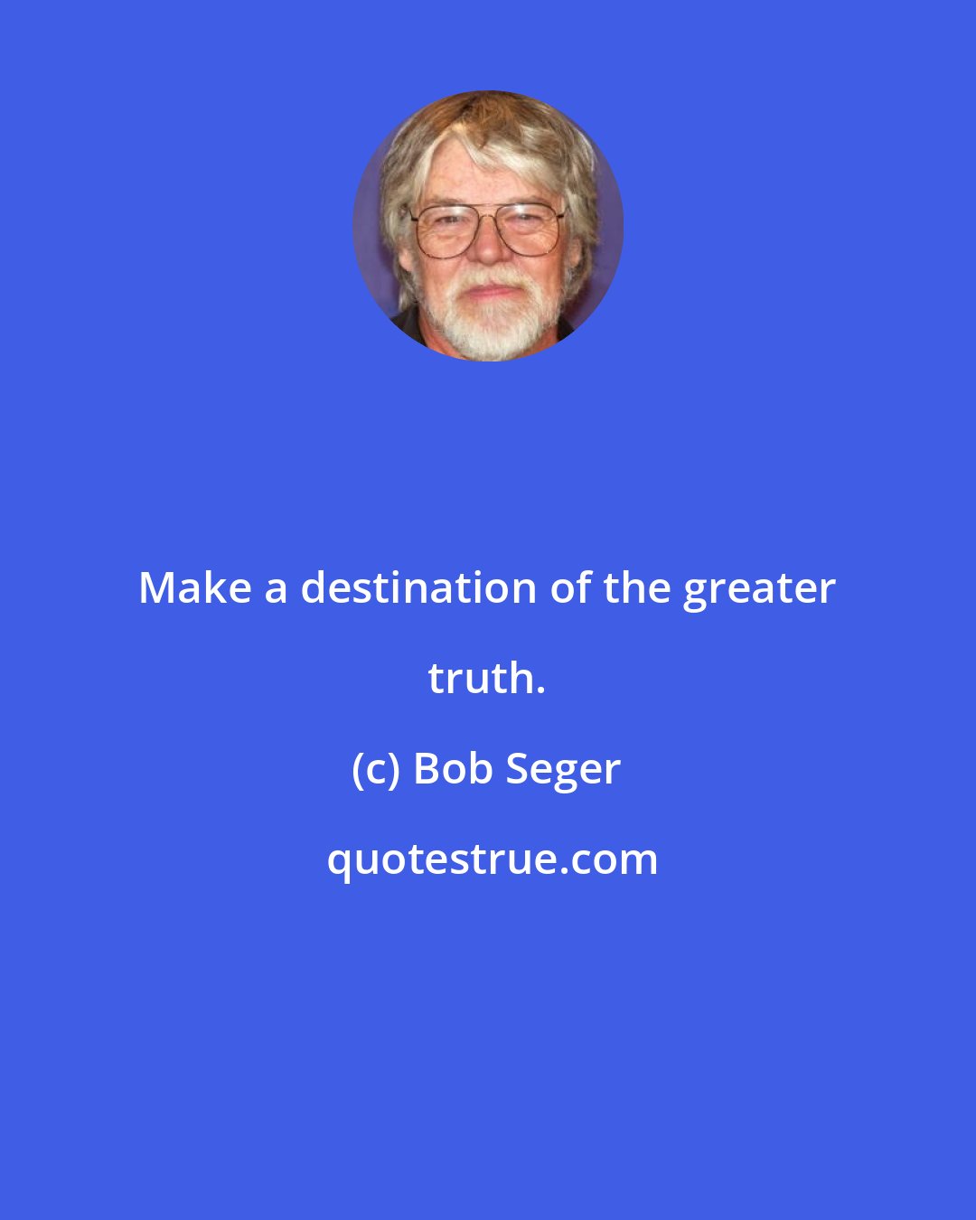 Bob Seger: Make a destination of the greater truth.