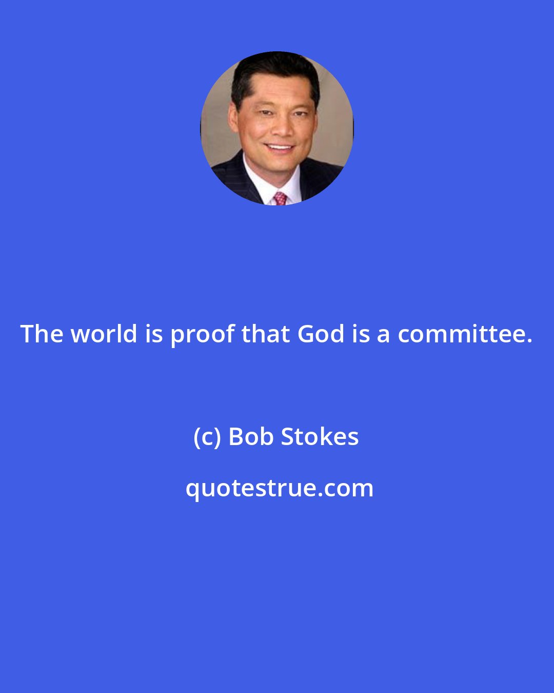 Bob Stokes: The world is proof that God is a committee.