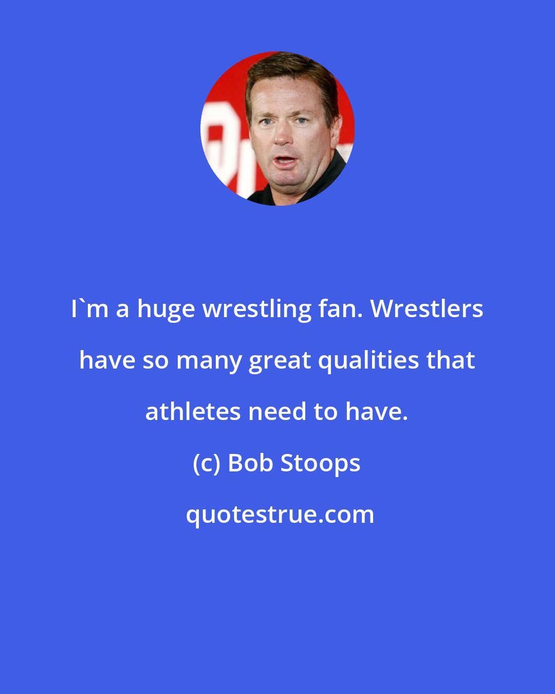 Bob Stoops: I'm a huge wrestling fan. Wrestlers have so many great qualities that athletes need to have.