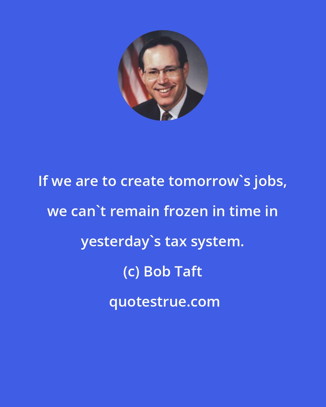 Bob Taft: If we are to create tomorrow's jobs, we can't remain frozen in time in yesterday's tax system.