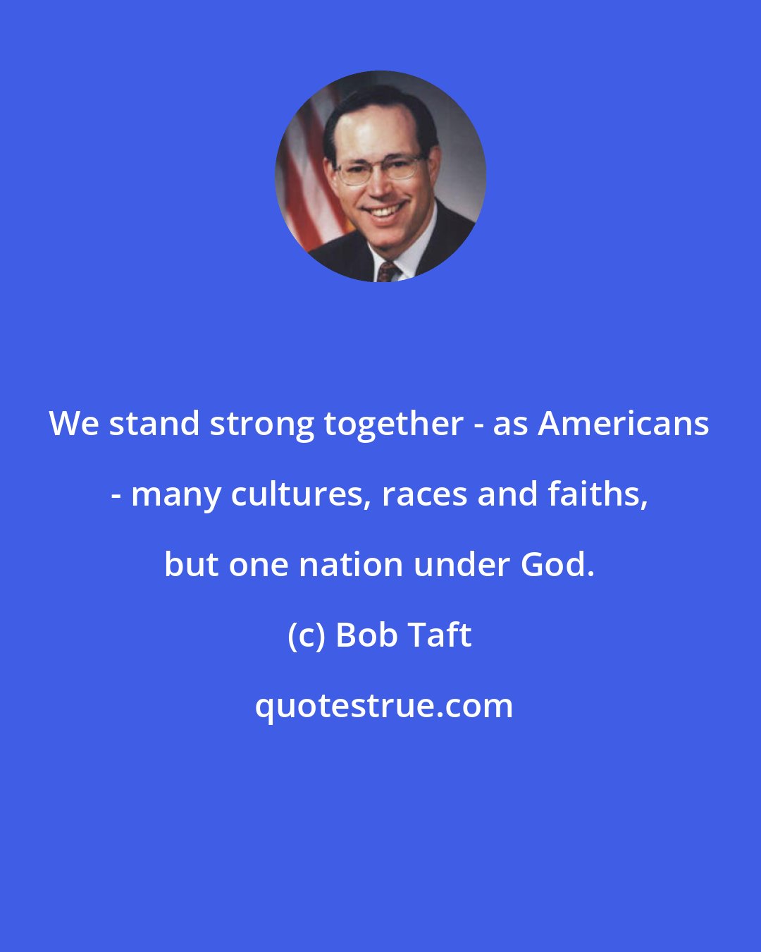 Bob Taft: We stand strong together - as Americans - many cultures, races and faiths, but one nation under God.