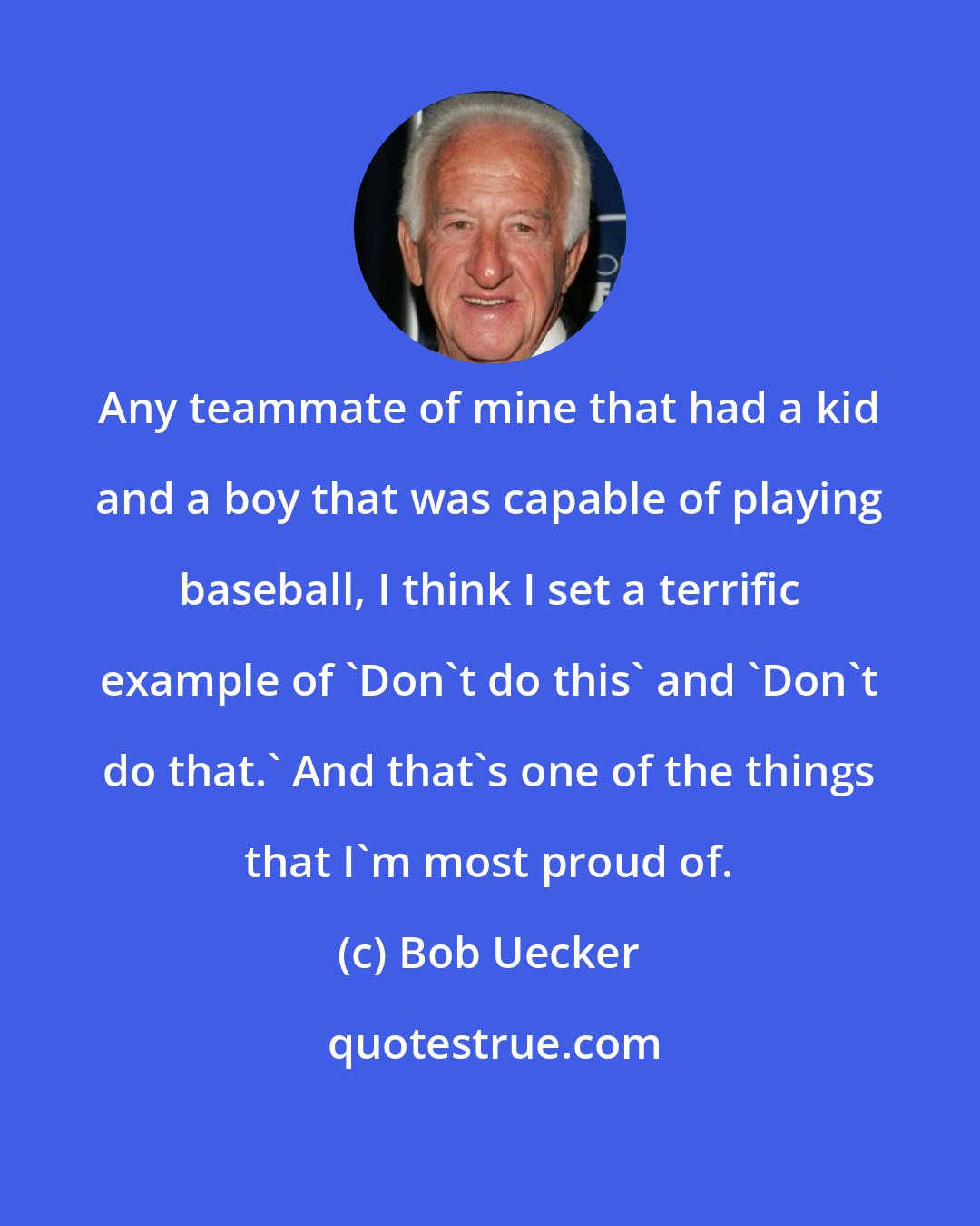 Bob Uecker: Any teammate of mine that had a kid and a boy that was capable of playing baseball, I think I set a terrific example of 'Don't do this' and 'Don't do that.' And that's one of the things that I'm most proud of.