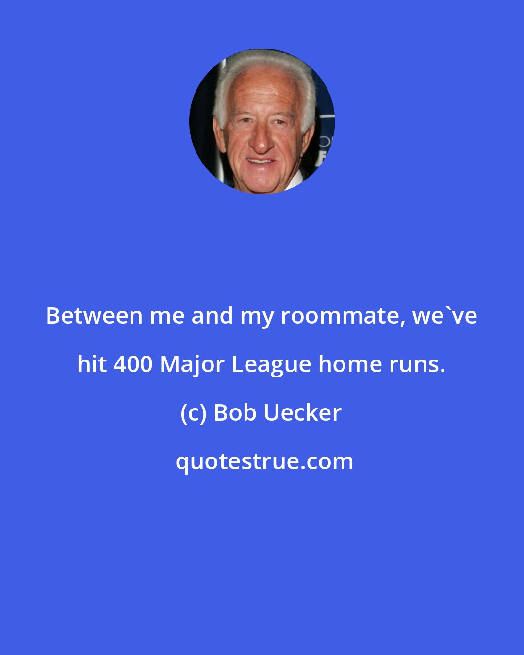 Bob Uecker: Between me and my roommate, we've hit 400 Major League home runs.