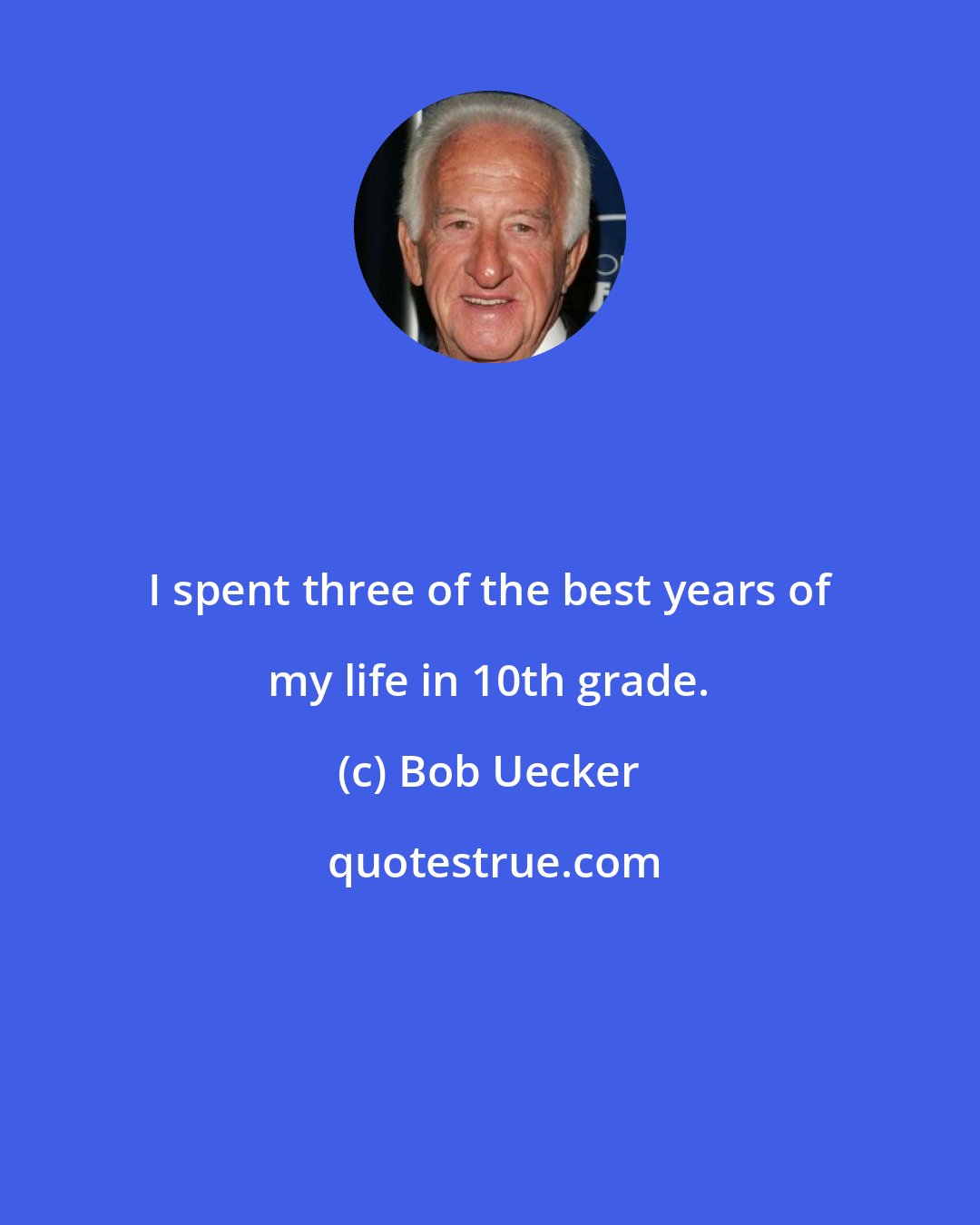 Bob Uecker: I spent three of the best years of my life in 10th grade.