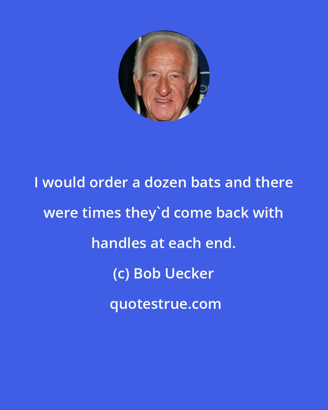 Bob Uecker: I would order a dozen bats and there were times they'd come back with handles at each end.