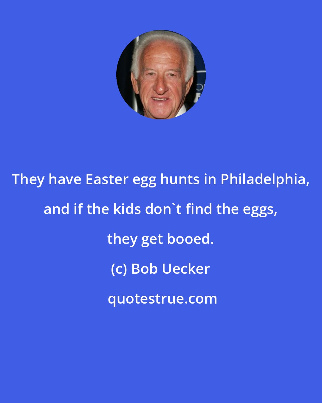 Bob Uecker: They have Easter egg hunts in Philadelphia, and if the kids don't find the eggs, they get booed.