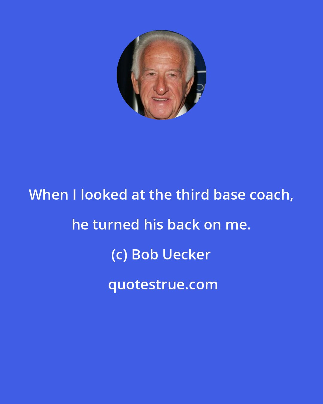 Bob Uecker: When I looked at the third base coach, he turned his back on me.