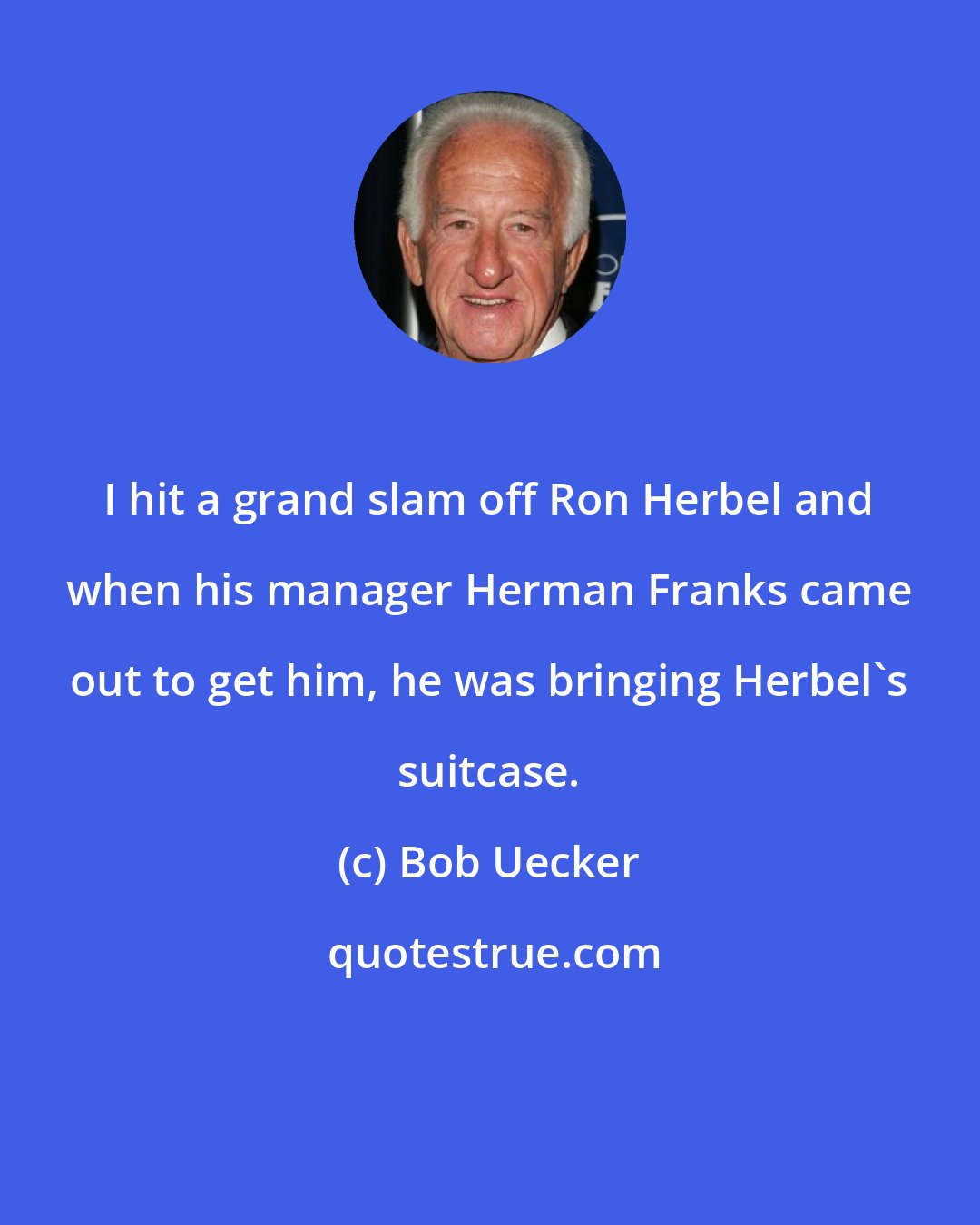 Bob Uecker: I hit a grand slam off Ron Herbel and when his manager Herman Franks came out to get him, he was bringing Herbel's suitcase.