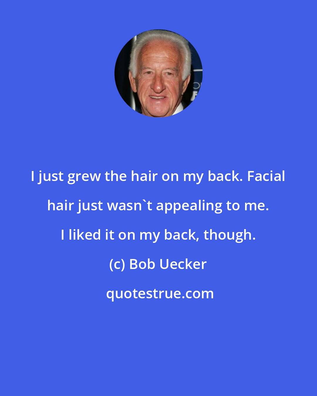 Bob Uecker: I just grew the hair on my back. Facial hair just wasn't appealing to me. I liked it on my back, though.