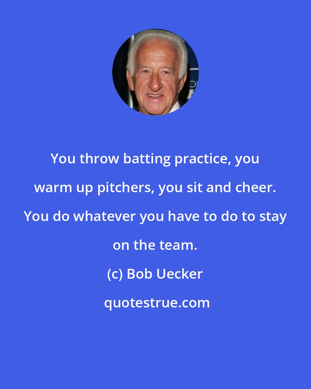 Bob Uecker: You throw batting practice, you warm up pitchers, you sit and cheer. You do whatever you have to do to stay on the team.