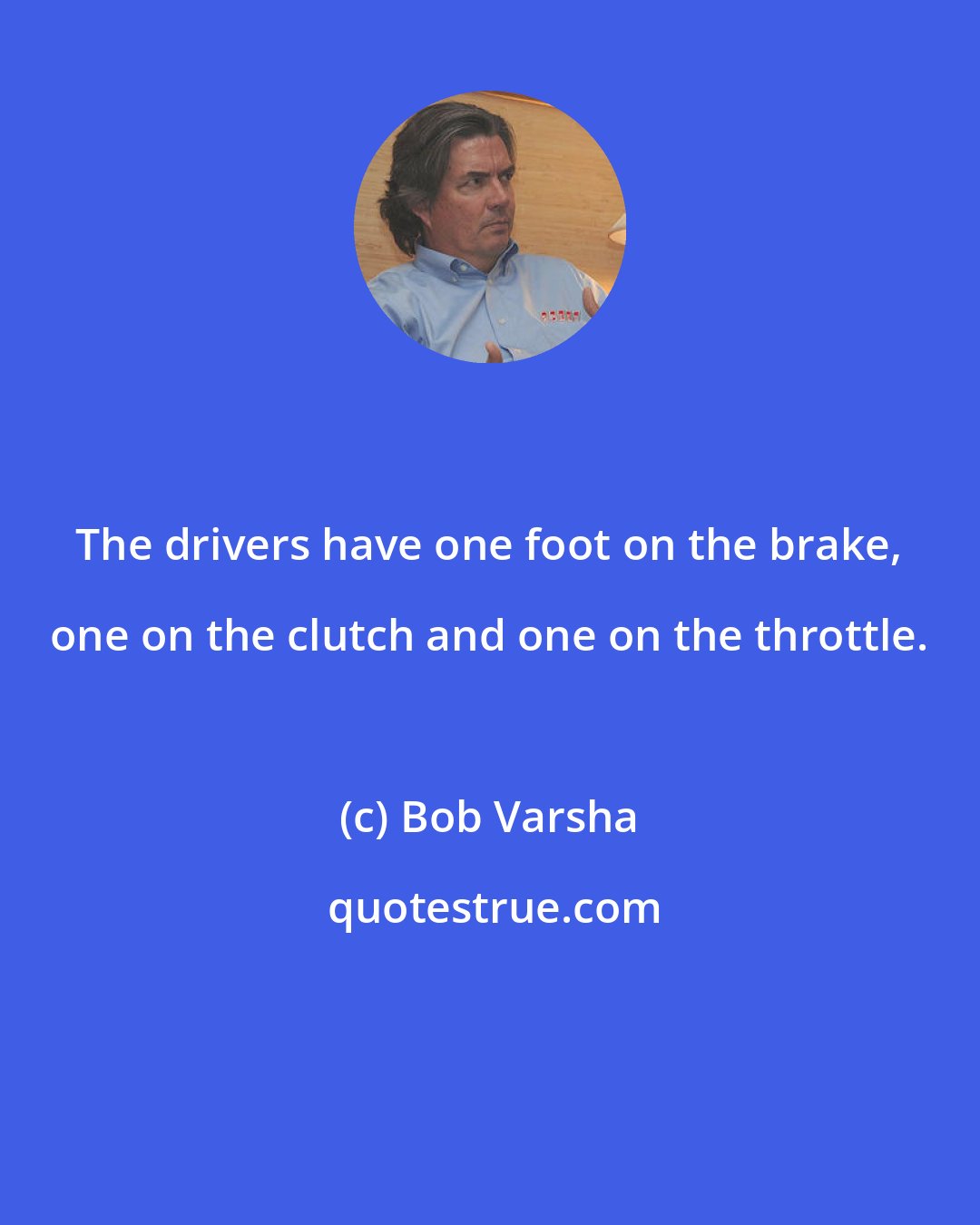 Bob Varsha: The drivers have one foot on the brake, one on the clutch and one on the throttle.