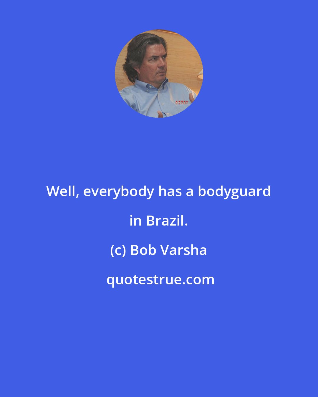 Bob Varsha: Well, everybody has a bodyguard in Brazil.