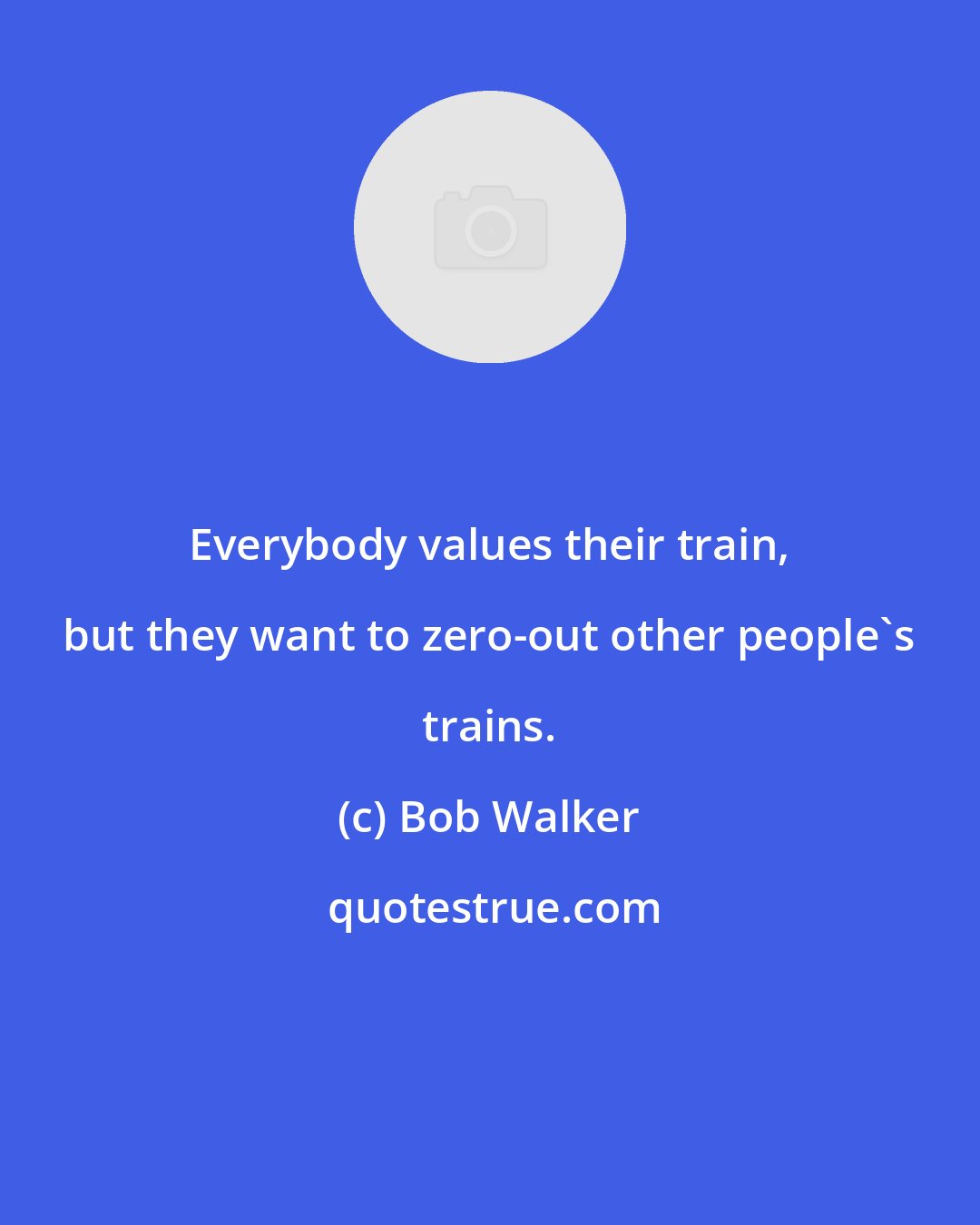 Bob Walker: Everybody values their train, but they want to zero-out other people's trains.