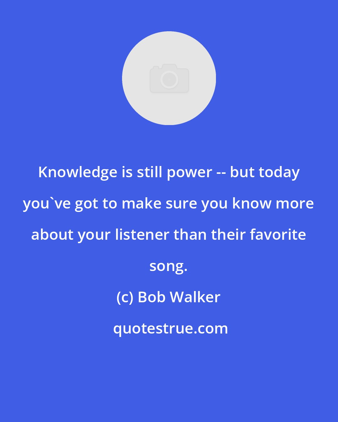 Bob Walker: Knowledge is still power -- but today you've got to make sure you know more about your listener than their favorite song.