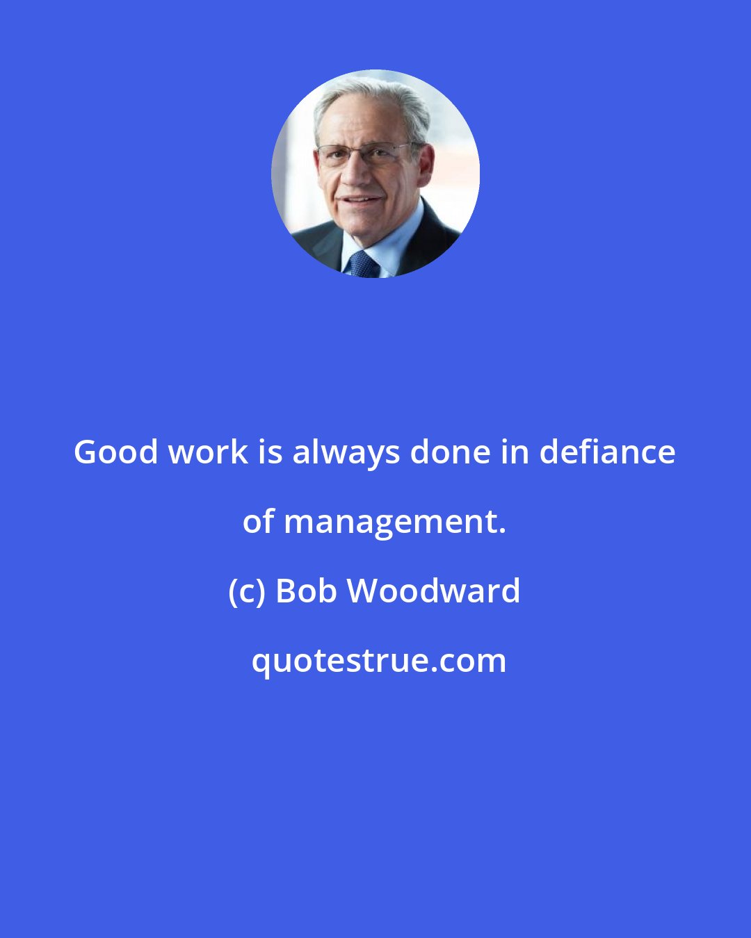 Bob Woodward: Good work is always done in defiance of management.