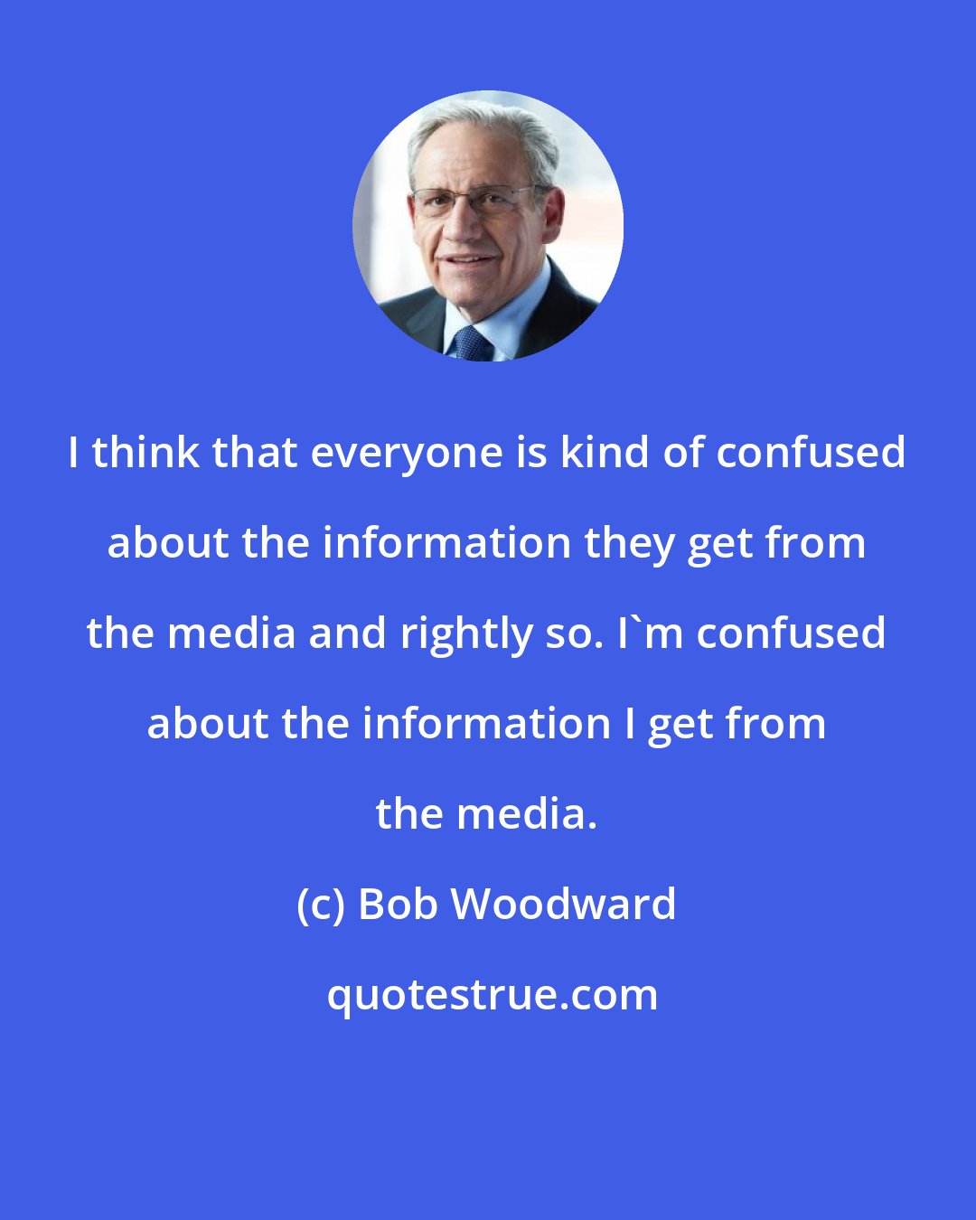 Bob Woodward: I think that everyone is kind of confused about the information they get from the media and rightly so. I'm confused about the information I get from the media.