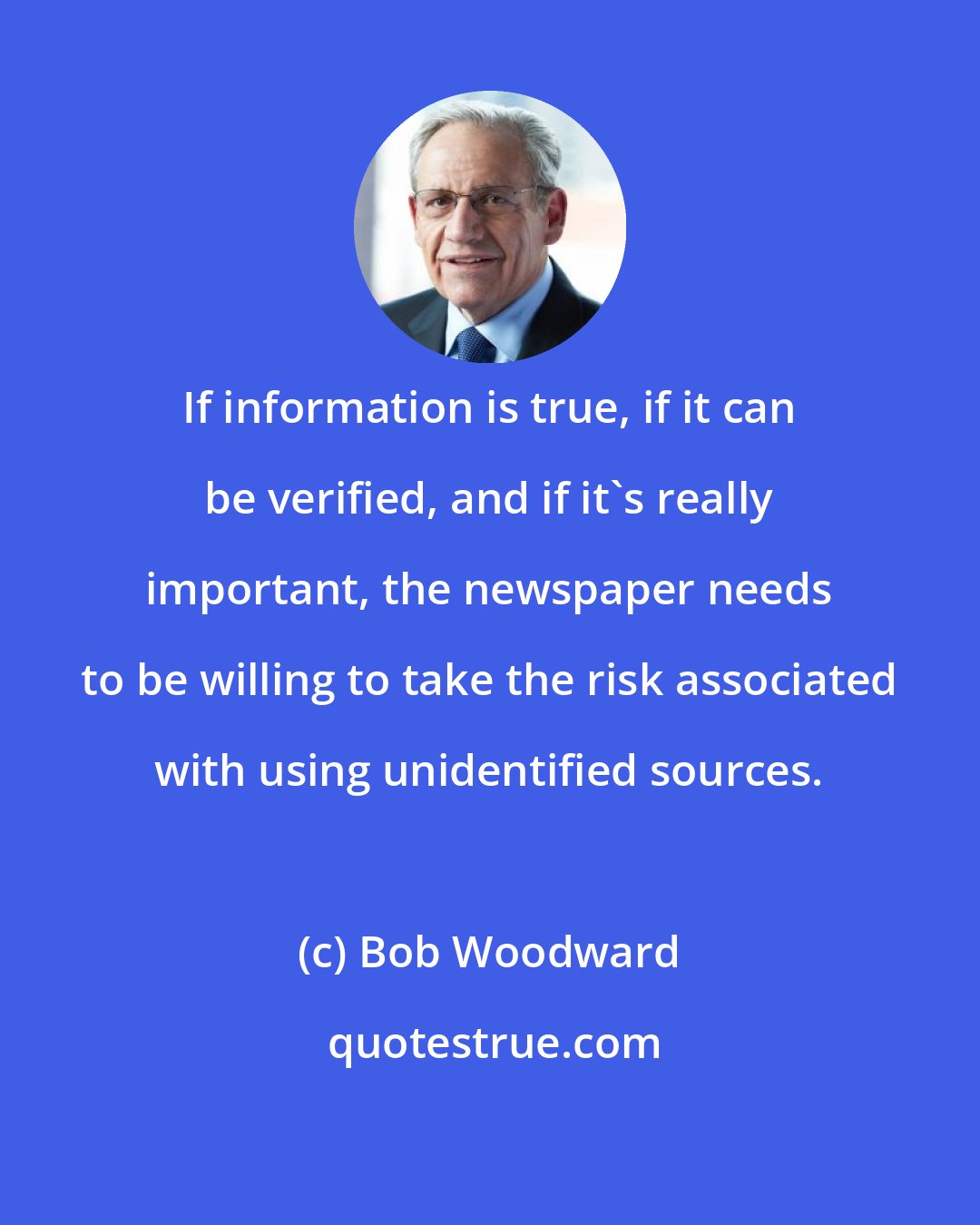 Bob Woodward: If information is true, if it can be verified, and if it's really important, the newspaper needs to be willing to take the risk associated with using unidentified sources.