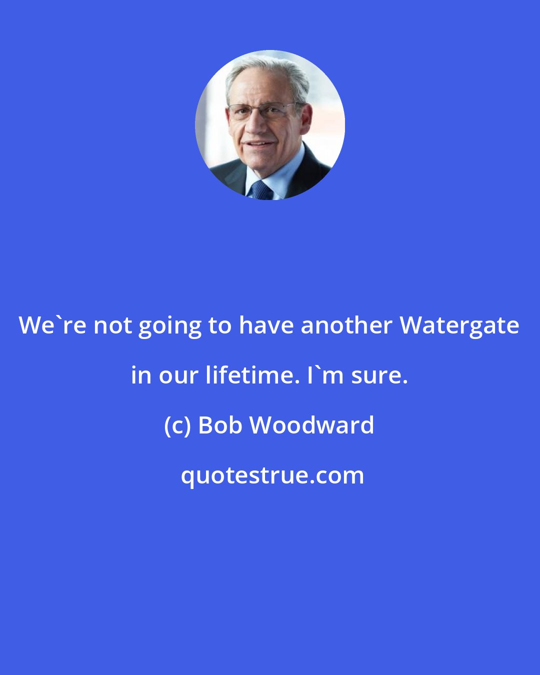 Bob Woodward: We're not going to have another Watergate in our lifetime. I'm sure.