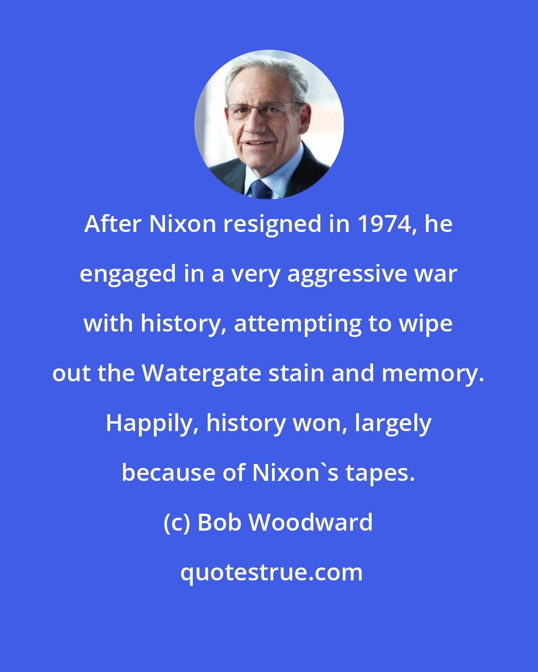 Bob Woodward: After Nixon resigned in 1974, he engaged in a very aggressive war with history, attempting to wipe out the Watergate stain and memory. Happily, history won, largely because of Nixon's tapes.