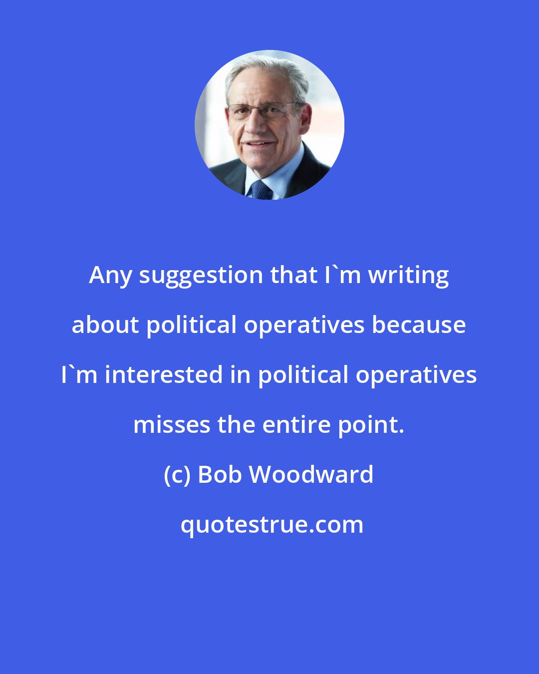 Bob Woodward: Any suggestion that I'm writing about political operatives because I'm interested in political operatives misses the entire point.