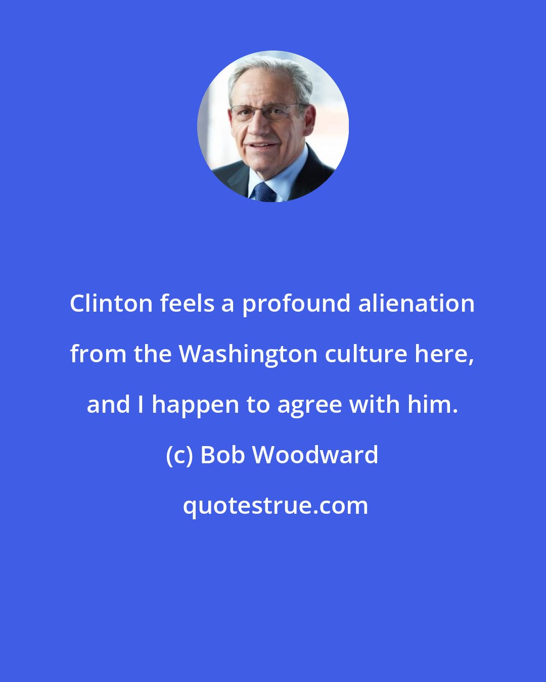 Bob Woodward: Clinton feels a profound alienation from the Washington culture here, and I happen to agree with him.