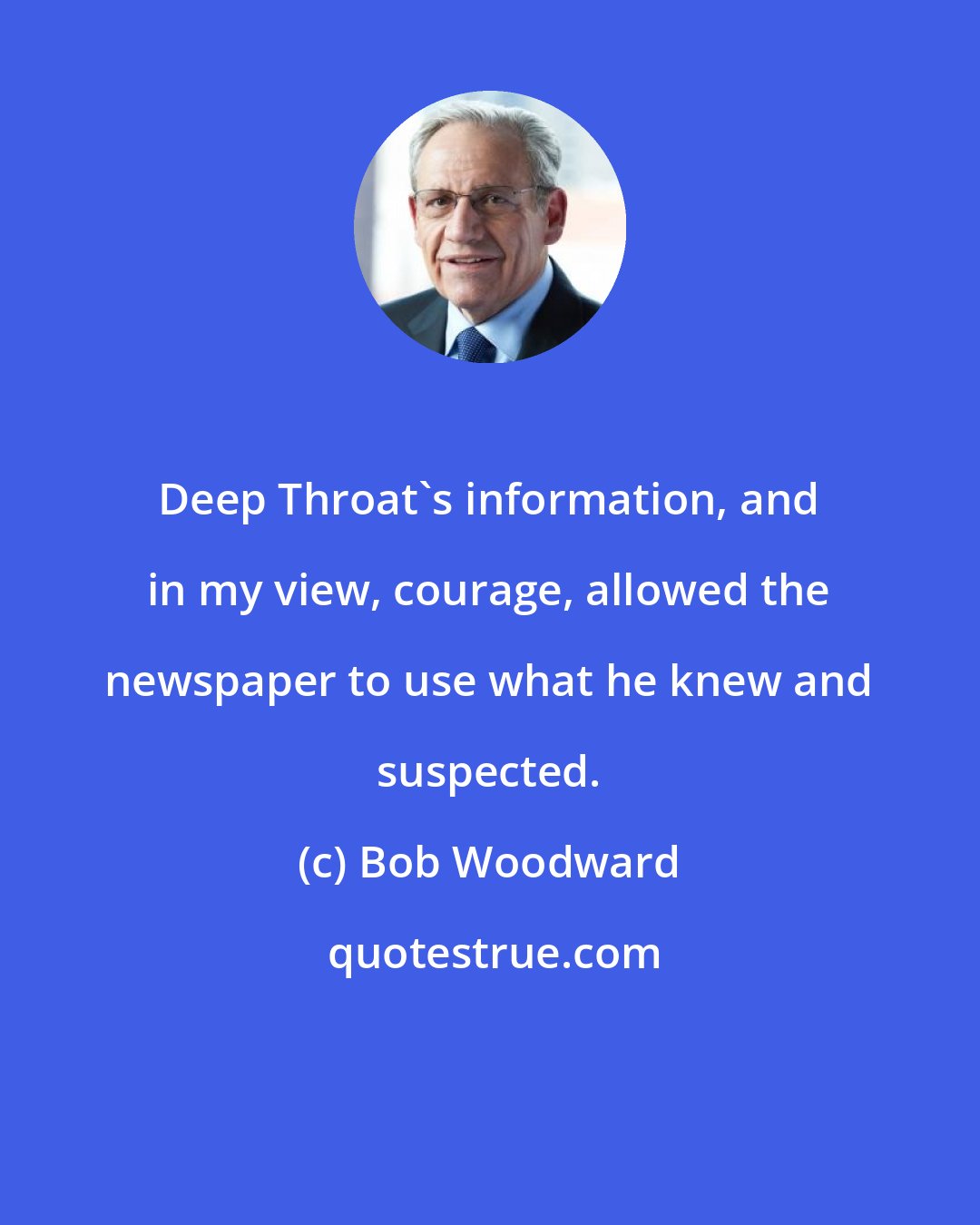 Bob Woodward: Deep Throat's information, and in my view, courage, allowed the newspaper to use what he knew and suspected.