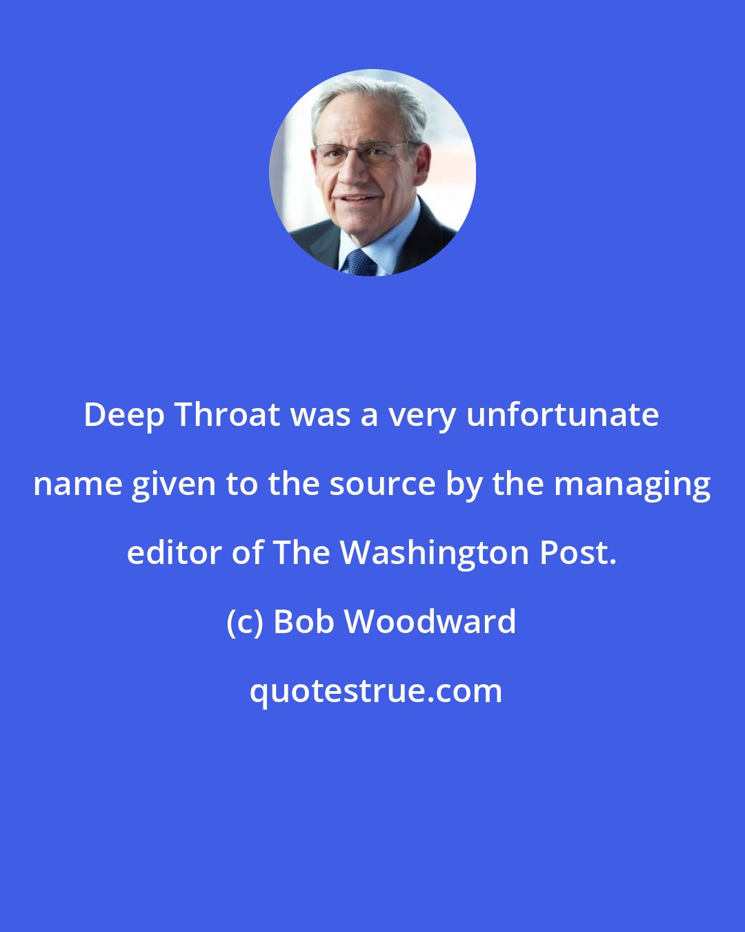 Bob Woodward: Deep Throat was a very unfortunate name given to the source by the managing editor of The Washington Post.