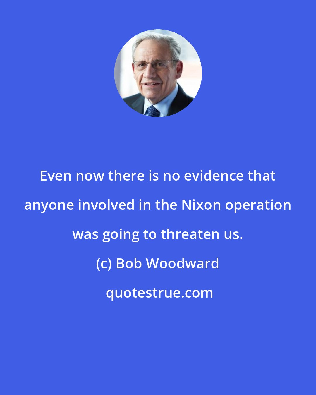 Bob Woodward: Even now there is no evidence that anyone involved in the Nixon operation was going to threaten us.