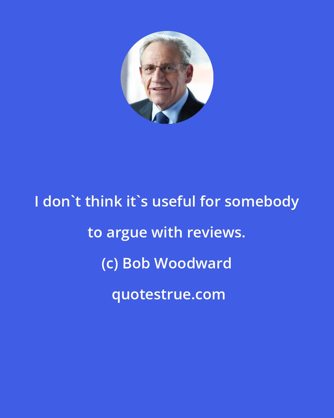 Bob Woodward: I don't think it's useful for somebody to argue with reviews.