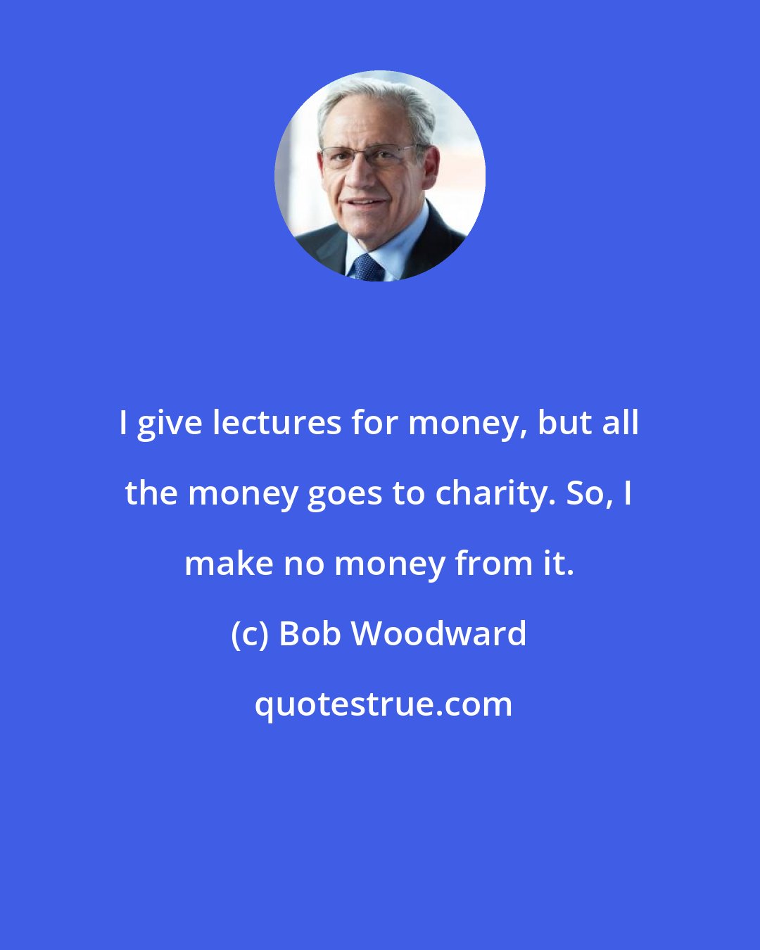 Bob Woodward: I give lectures for money, but all the money goes to charity. So, I make no money from it.