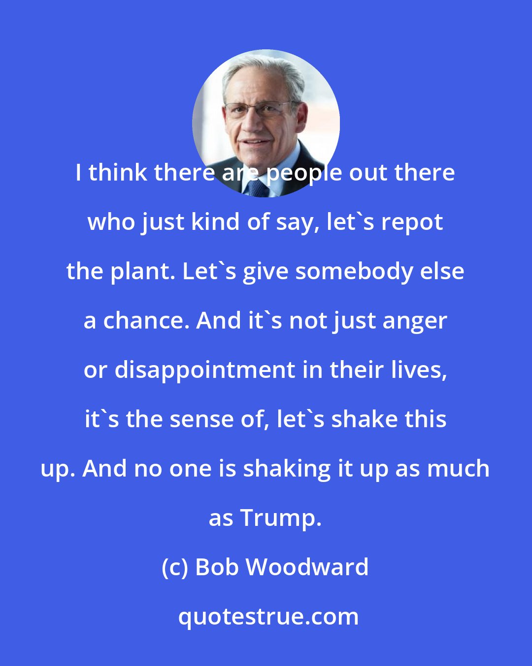 Bob Woodward: I think there are people out there who just kind of say, let's repot the plant. Let's give somebody else a chance. And it's not just anger or disappointment in their lives, it's the sense of, let's shake this up. And no one is shaking it up as much as Trump.