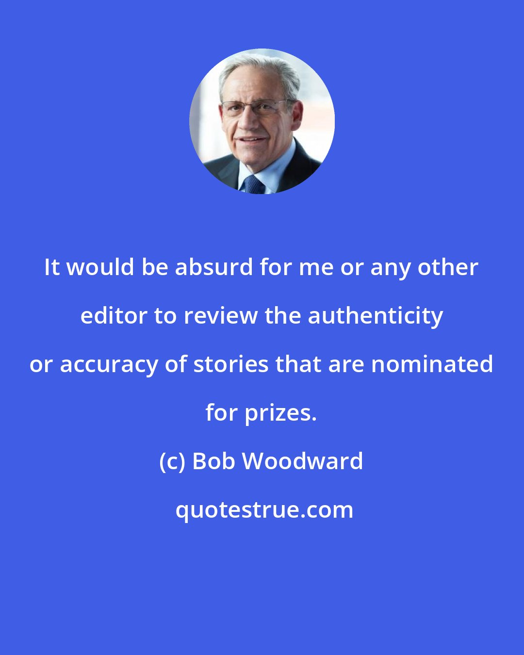 Bob Woodward: It would be absurd for me or any other editor to review the authenticity or accuracy of stories that are nominated for prizes.