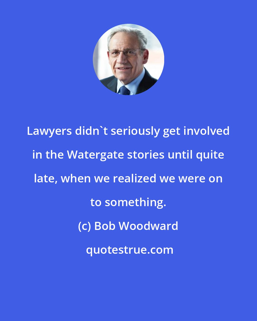 Bob Woodward: Lawyers didn't seriously get involved in the Watergate stories until quite late, when we realized we were on to something.