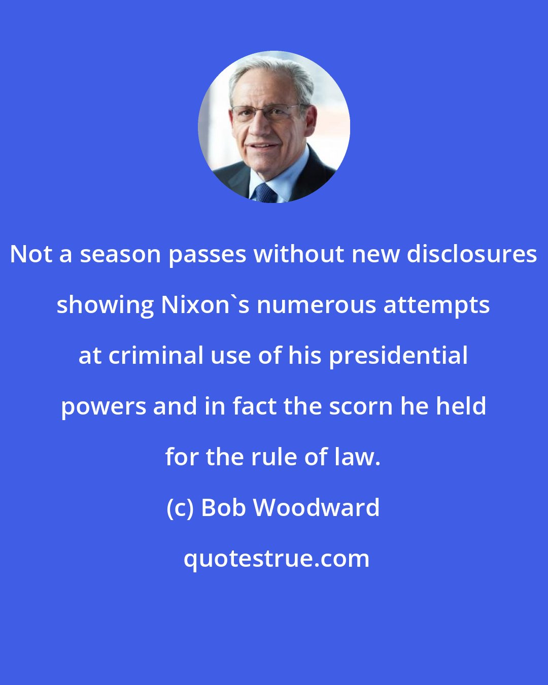 Bob Woodward: Not a season passes without new disclosures showing Nixon's numerous attempts at criminal use of his presidential powers and in fact the scorn he held for the rule of law.