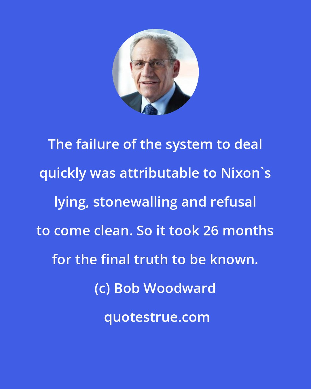 Bob Woodward: The failure of the system to deal quickly was attributable to Nixon's lying, stonewalling and refusal to come clean. So it took 26 months for the final truth to be known.