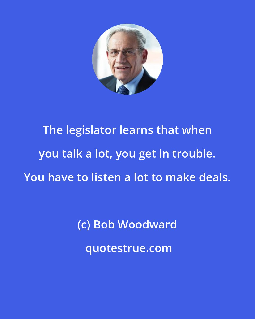 Bob Woodward: The legislator learns that when you talk a lot, you get in trouble. You have to listen a lot to make deals.