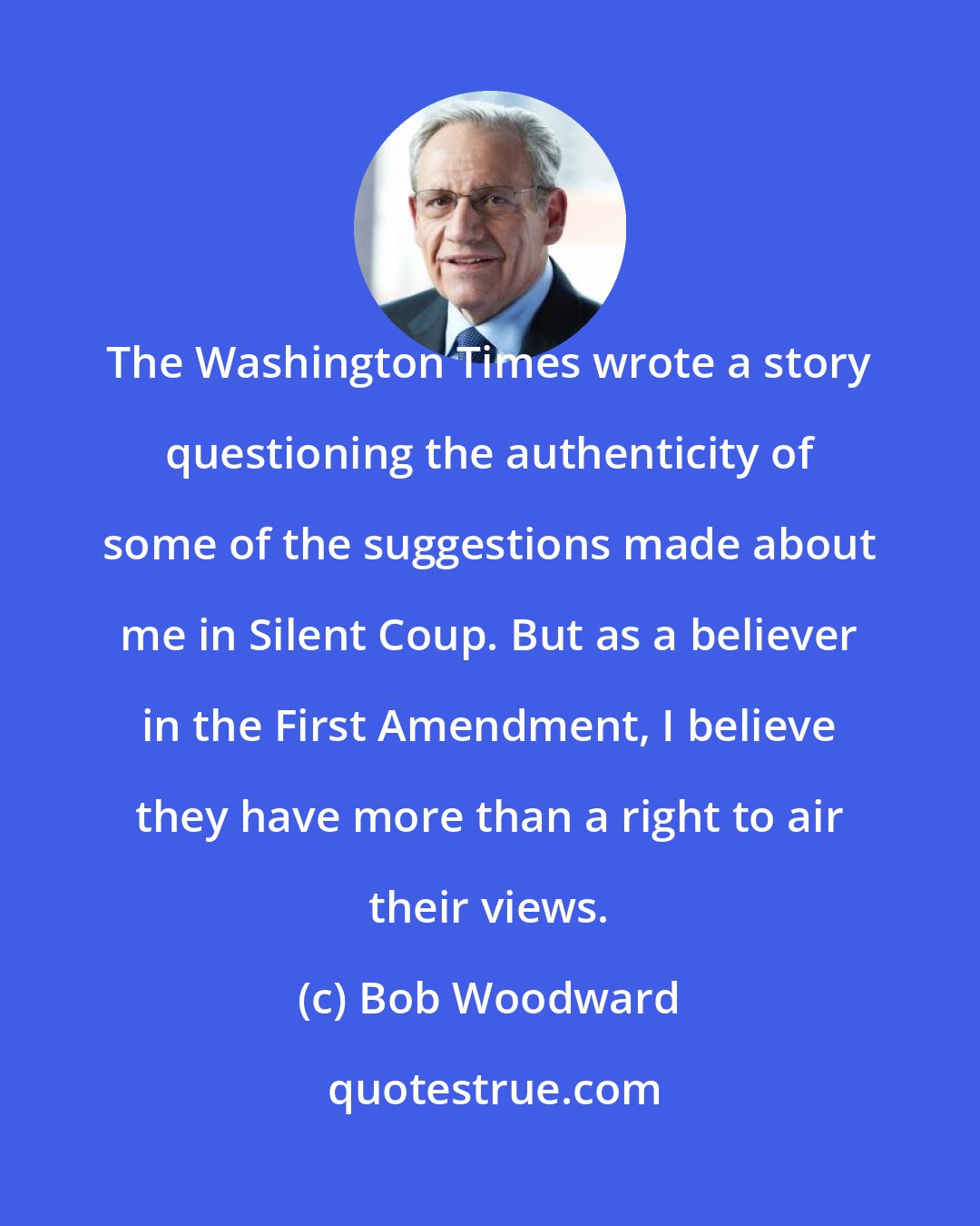 Bob Woodward: The Washington Times wrote a story questioning the authenticity of some of the suggestions made about me in Silent Coup. But as a believer in the First Amendment, I believe they have more than a right to air their views.