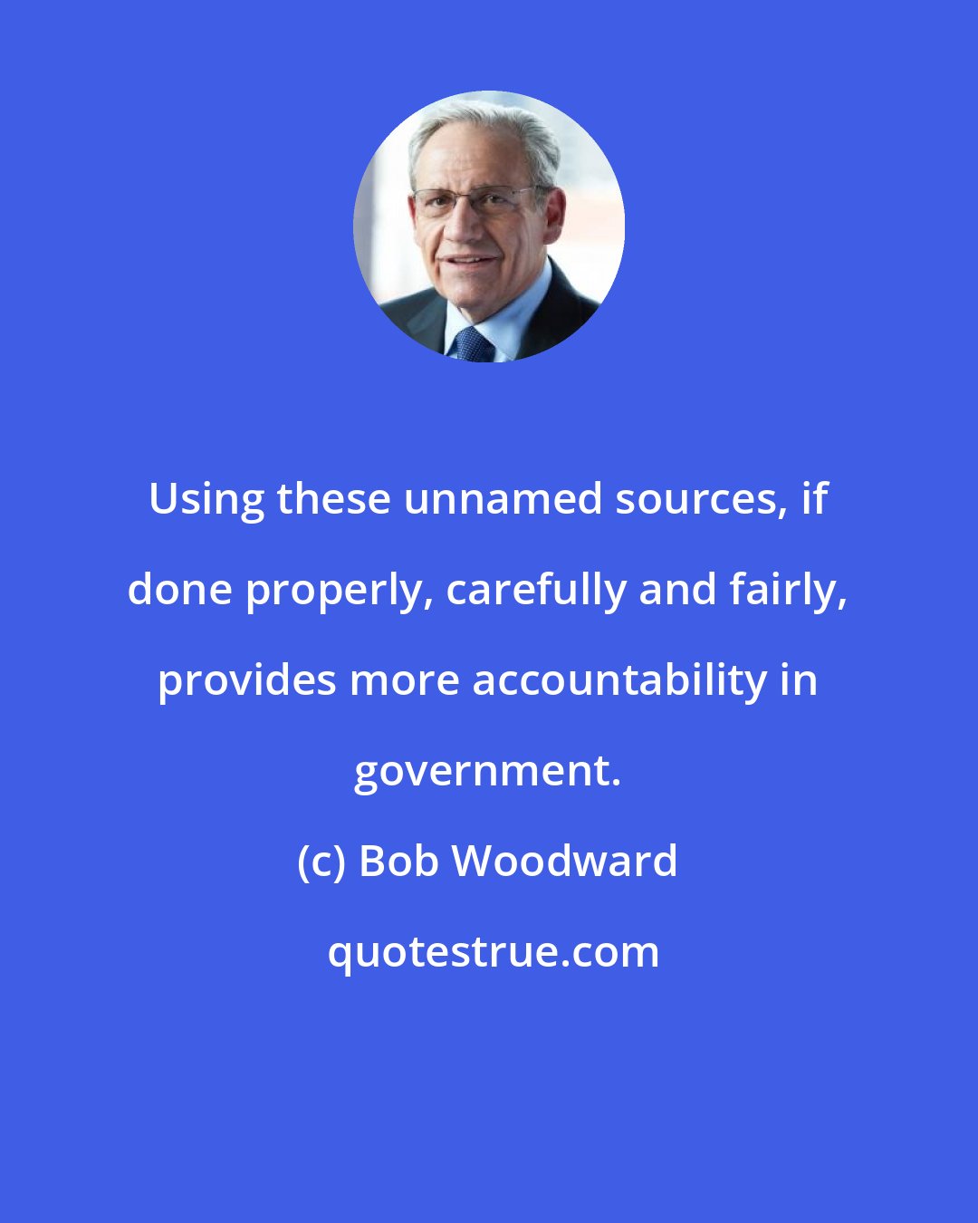 Bob Woodward: Using these unnamed sources, if done properly, carefully and fairly, provides more accountability in government.