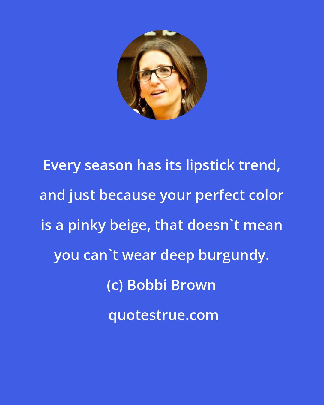 Bobbi Brown: Every season has its lipstick trend, and just because your perfect color is a pinky beige, that doesn't mean you can't wear deep burgundy.