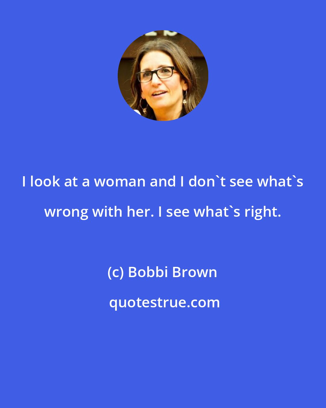 Bobbi Brown: I look at a woman and I don't see what's wrong with her. I see what's right.