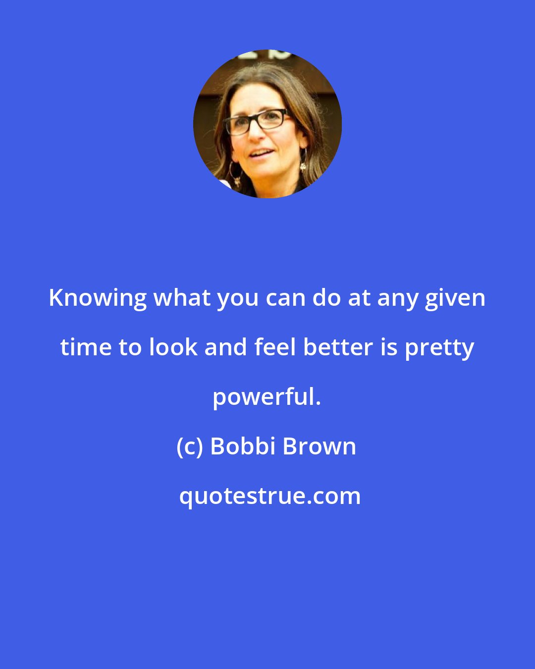 Bobbi Brown: Knowing what you can do at any given time to look and feel better is pretty powerful.