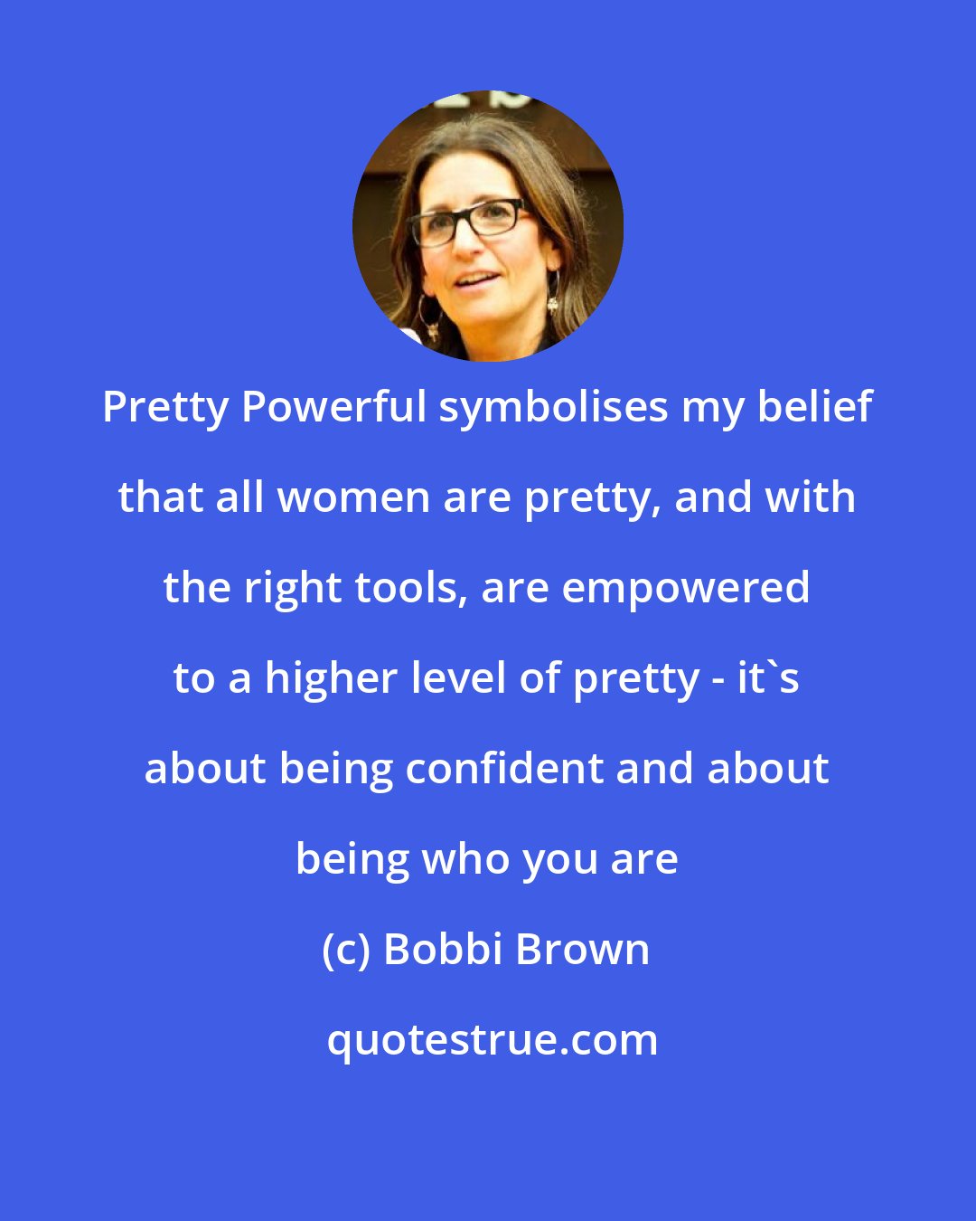 Bobbi Brown: Pretty Powerful symbolises my belief that all women are pretty, and with the right tools, are empowered to a higher level of pretty - it's about being confident and about being who you are