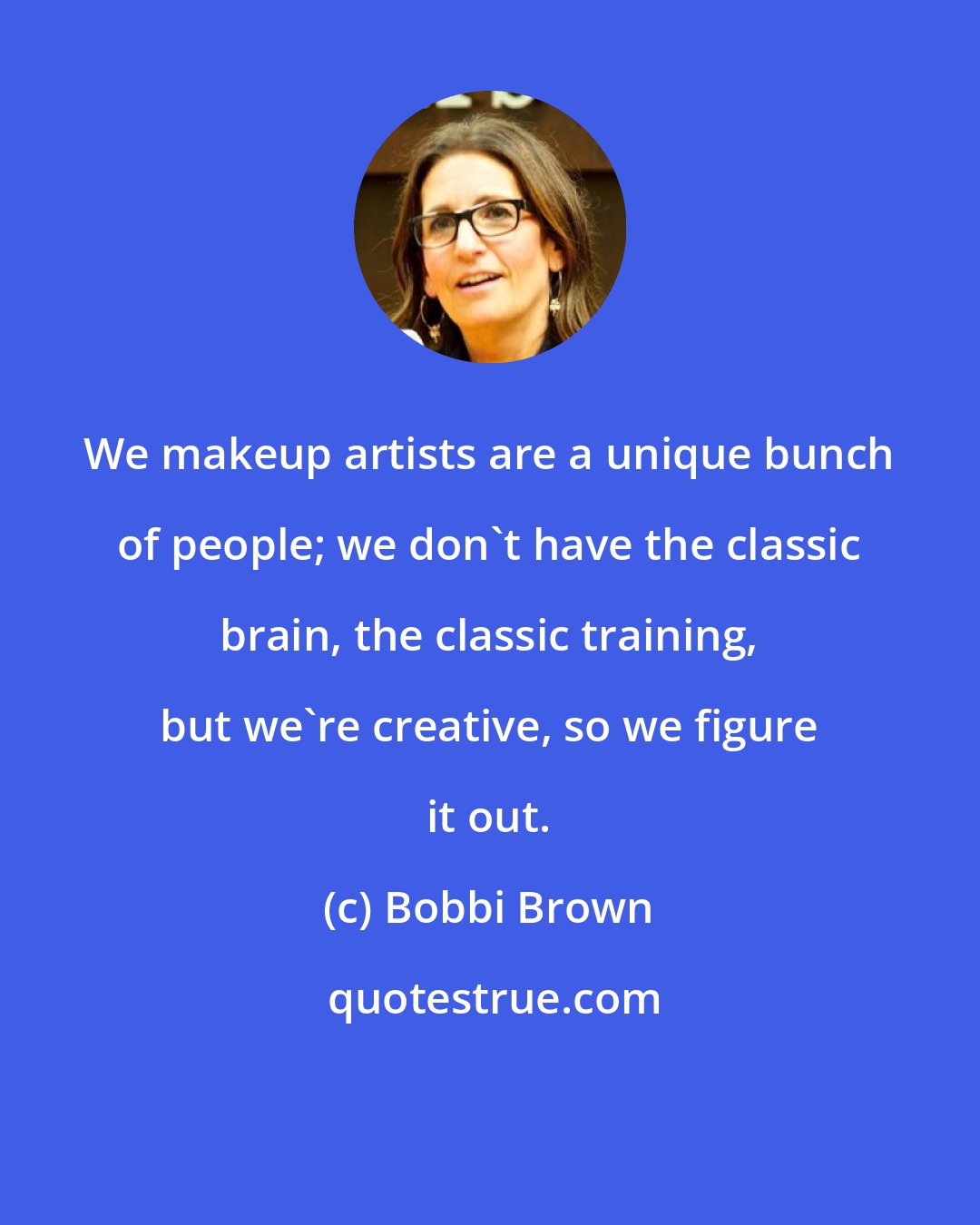 Bobbi Brown: We makeup artists are a unique bunch of people; we don't have the classic brain, the classic training, but we're creative, so we figure it out.