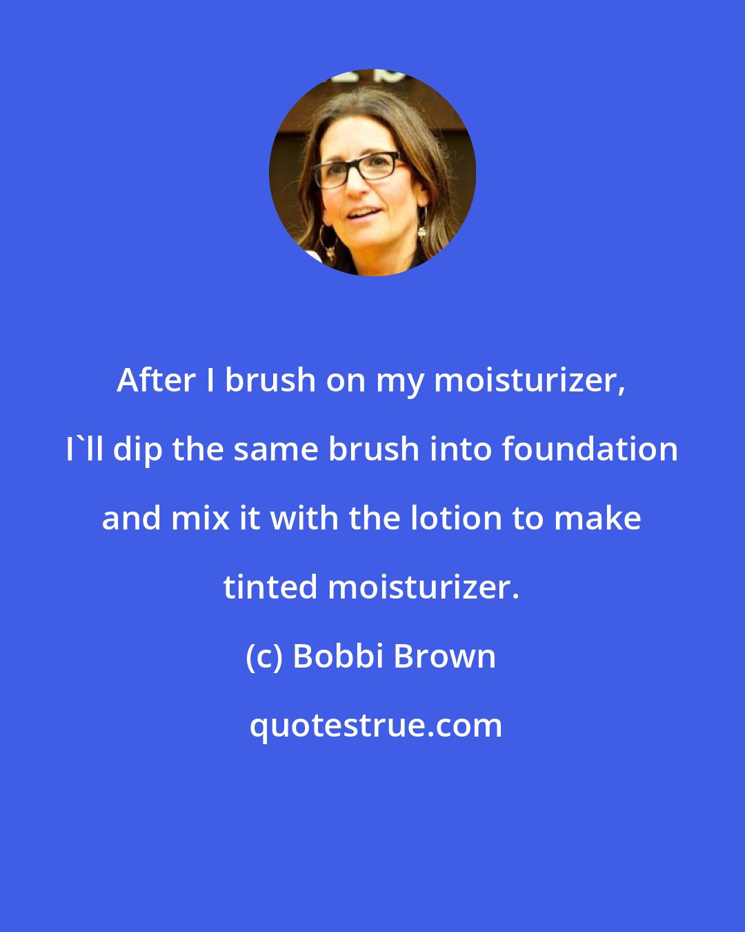 Bobbi Brown: After I brush on my moisturizer, I'll dip the same brush into foundation and mix it with the lotion to make tinted moisturizer.