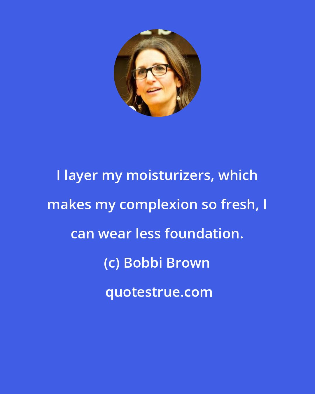 Bobbi Brown: I layer my moisturizers, which makes my complexion so fresh, I can wear less foundation.