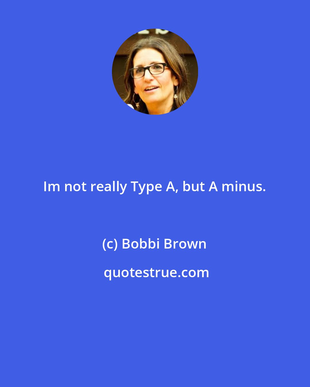 Bobbi Brown: Im not really Type A, but A minus.